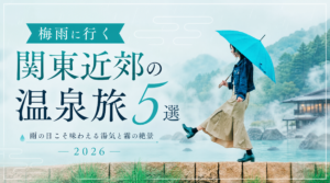 梅雨に行く関東近郊の温泉旅5選｜雨の日こそ味わえる湯気と霧の絶景2026